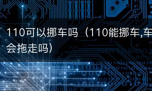110可以挪车吗（110能挪车,车会拖走吗）