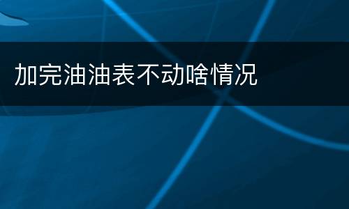 加完油油表不动啥情况
