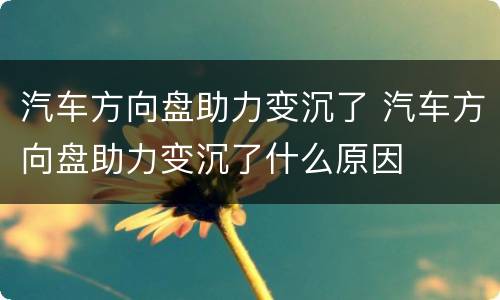 汽车方向盘助力变沉了 汽车方向盘助力变沉了什么原因