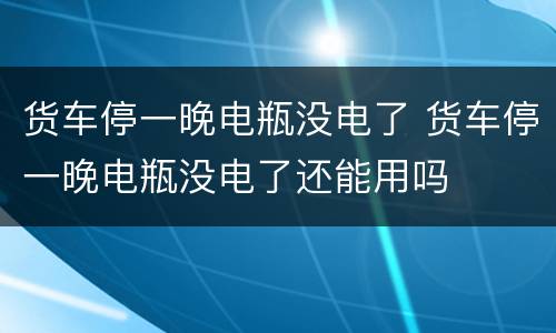 货车停一晚电瓶没电了 货车停一晚电瓶没电了还能用吗