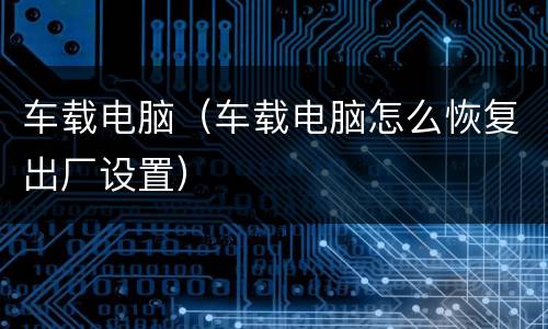 车载电脑（车载电脑怎么恢复出厂设置）