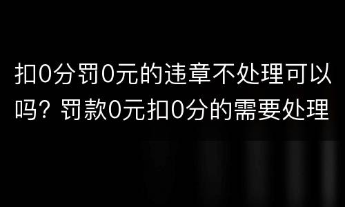 扣0分罚0元的违章不处理可以吗? 罚款0元扣0分的需要处理吗