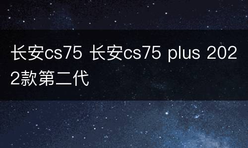 长安cs75 长安cs75 plus 2022款第二代