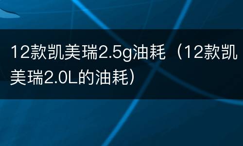 12款凯美瑞2.5g油耗（12款凯美瑞2.0L的油耗）