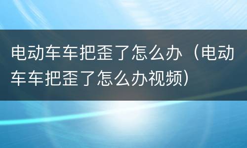 电动车车把歪了怎么办（电动车车把歪了怎么办视频）