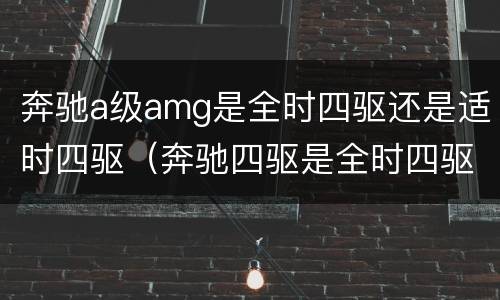 奔驰a级amg是全时四驱还是适时四驱（奔驰四驱是全时四驱吗）