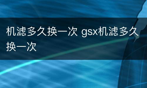 机滤多久换一次 gsx机滤多久换一次