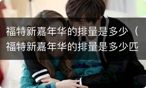 福特新嘉年华的排量是多少（福特新嘉年华的排量是多少匹）