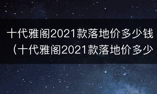 十代雅阁2021款落地价多少钱（十代雅阁2021款落地价多少钱粉色）