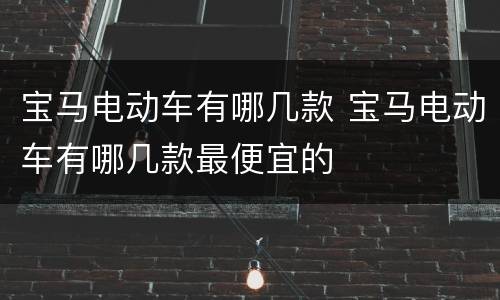 宝马电动车有哪几款 宝马电动车有哪几款最便宜的