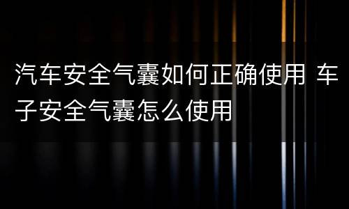 汽车安全气囊如何正确使用 车子安全气囊怎么使用