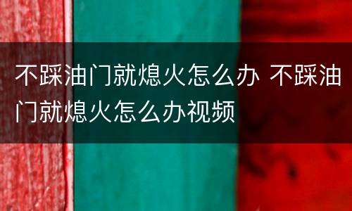 不踩油门就熄火怎么办 不踩油门就熄火怎么办视频