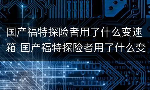 国产福特探险者用了什么变速箱 国产福特探险者用了什么变速箱型号