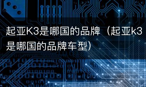 起亚K3是哪国的品牌（起亚k3是哪国的品牌车型）