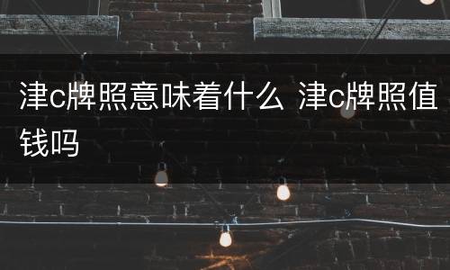 津c牌照意味着什么 津c牌照值钱吗