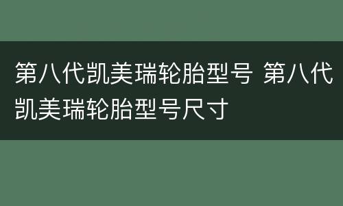 第八代凯美瑞轮胎型号 第八代凯美瑞轮胎型号尺寸