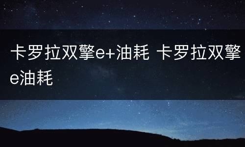 卡罗拉双擎e+油耗 卡罗拉双擎e油耗