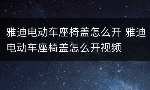 雅迪电动车座椅盖怎么开 雅迪电动车座椅盖怎么开视频