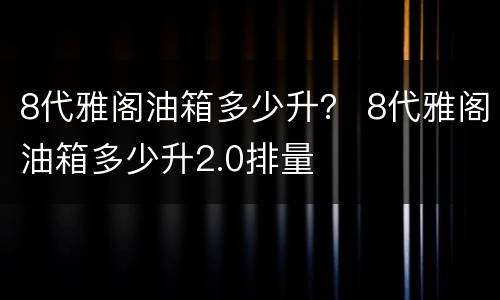 8代雅阁油箱多少升？ 8代雅阁油箱多少升2.0排量