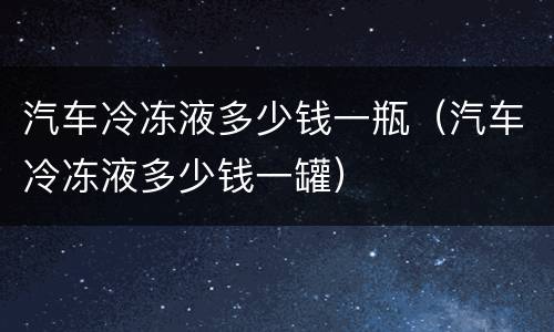 汽车冷冻液多少钱一瓶（汽车冷冻液多少钱一罐）