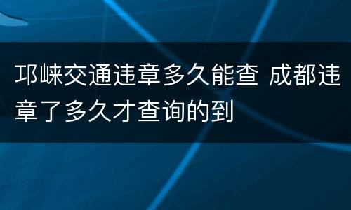 邛崃交通违章多久能查 成都违章了多久才查询的到