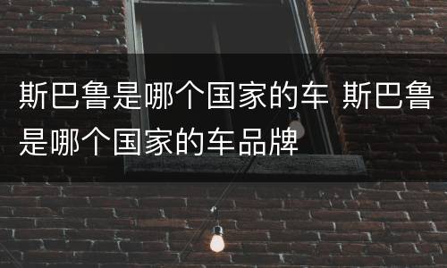 斯巴鲁是哪个国家的车 斯巴鲁是哪个国家的车品牌