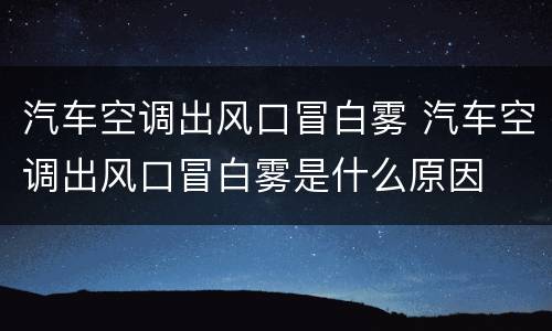 汽车空调出风口冒白雾 汽车空调出风口冒白雾是什么原因