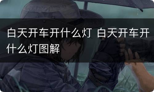 白天开车开什么灯 白天开车开什么灯图解