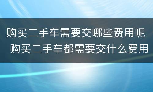 购买二手车需要交哪些费用呢 购买二手车都需要交什么费用