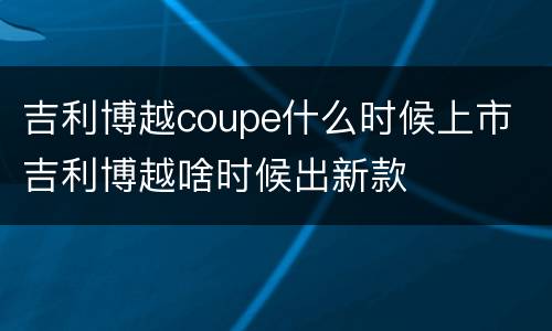 吉利博越coupe什么时候上市 吉利博越啥时候出新款