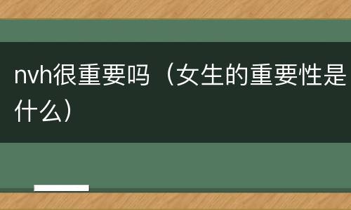nvh很重要吗（女生的重要性是什么）