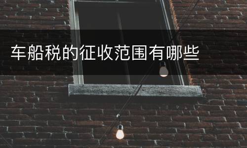 车船税的征收范围有哪些