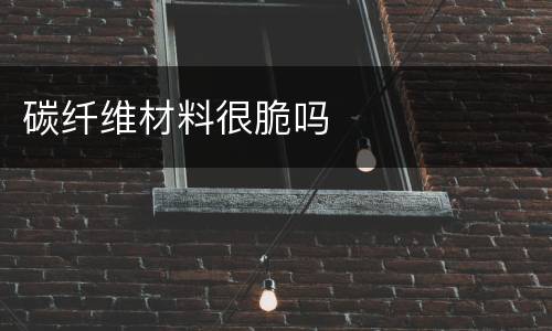 碳纤维材料很脆吗