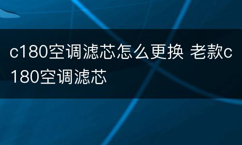c180空调滤芯怎么更换 老款c180空调滤芯