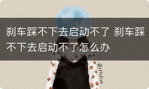 刹车踩不下去启动不了 刹车踩不下去启动不了怎么办