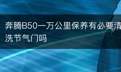 奔腾B50一万公里保养有必要清洗节气门吗