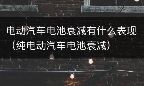 电动汽车电池衰减有什么表现（纯电动汽车电池衰减）