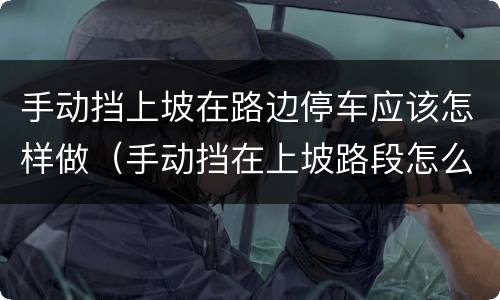 手动挡上坡在路边停车应该怎样做（手动挡在上坡路段怎么停车）