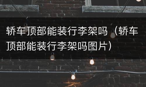 轿车顶部能装行李架吗（轿车顶部能装行李架吗图片）