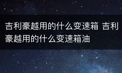 吉利豪越用的什么变速箱 吉利豪越用的什么变速箱油