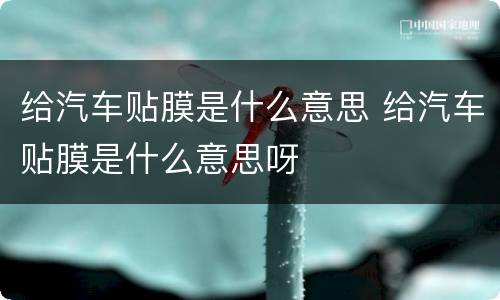 给汽车贴膜是什么意思 给汽车贴膜是什么意思呀