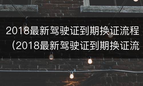 2018最新驾驶证到期换证流程（2018最新驾驶证到期换证流程视频）