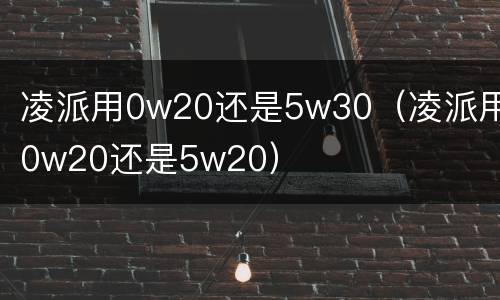凌派用0w20还是5w30（凌派用0w20还是5w20）