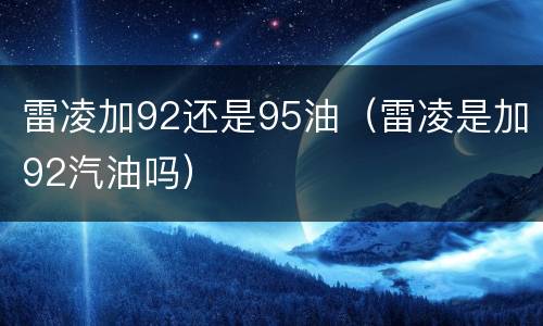 雷凌加92还是95油（雷凌是加92汽油吗）