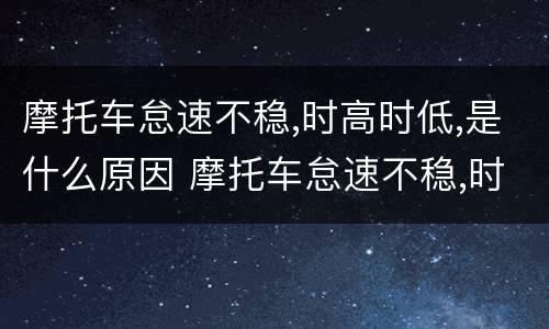 摩托车怠速不稳,时高时低,是什么原因 摩托车怠速不稳,时高时低,是什么原因踏板车