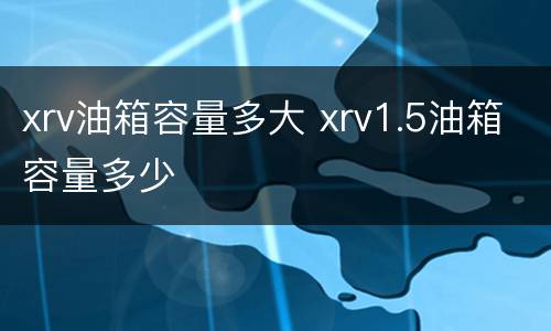 xrv油箱容量多大 xrv1.5油箱容量多少