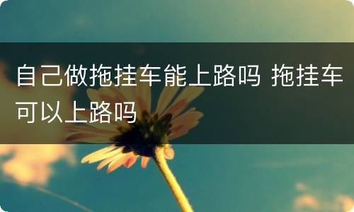 自己做拖挂车能上路吗 拖挂车可以上路吗