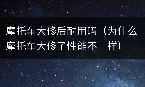 摩托车大修后耐用吗（为什么摩托车大修了性能不一样）