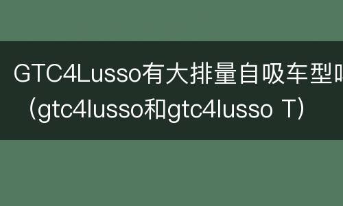 GTC4Lusso有大排量自吸车型吗（gtc4lusso和gtc4lusso T）