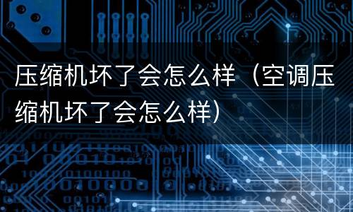 压缩机坏了会怎么样（空调压缩机坏了会怎么样）